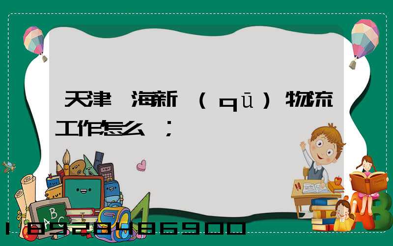 天津濱海新區(qū)物流工作怎么樣