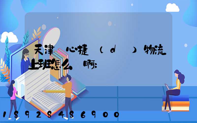 天津順心捷達(dá)物流上班怎么樣啊