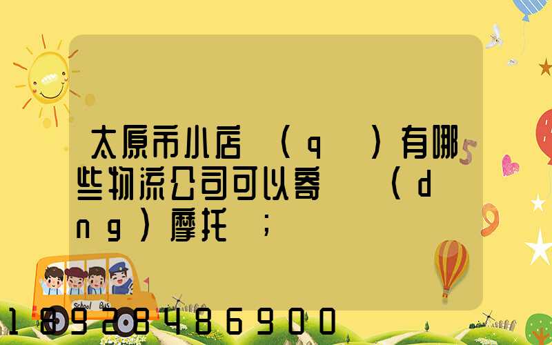 太原市小店區(qū)有哪些物流公司可以寄電動(dòng)摩托車
