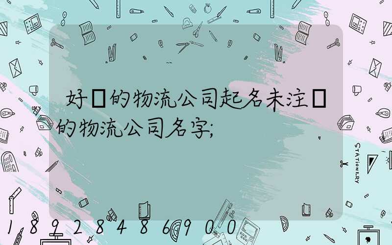 好聽的物流公司起名未注冊的物流公司名字