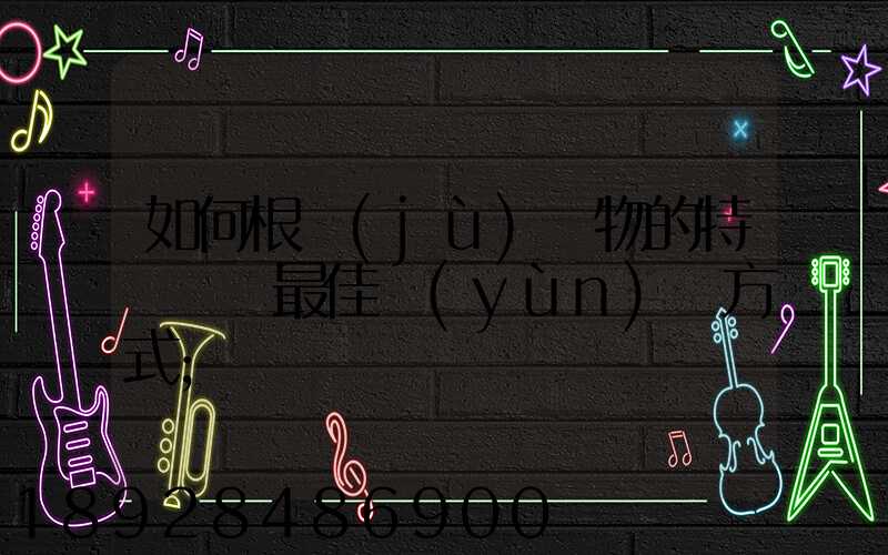如何根據(jù)貨物的特點選擇最佳運(yùn)輸方式
