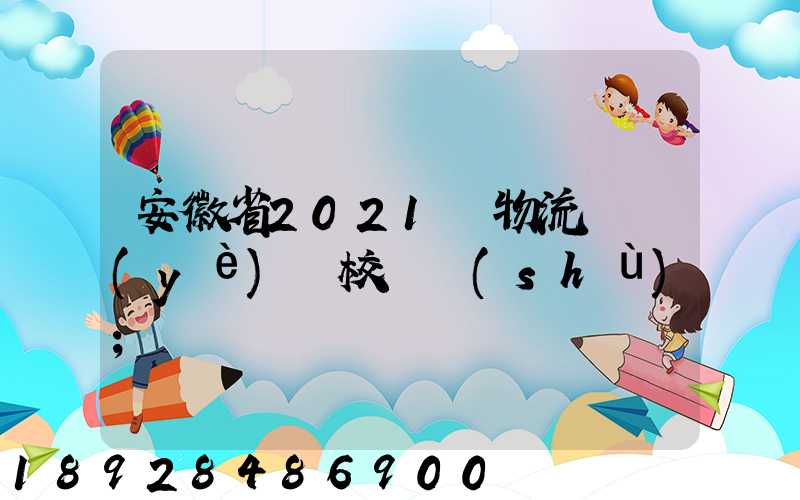 安徽省2021設物流專業(yè)學校個數(shù)