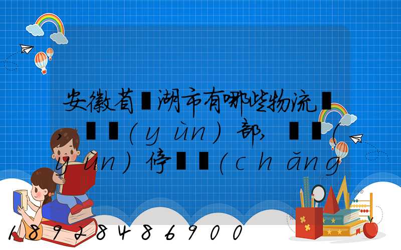 安徽省蕪湖市有哪些物流園,貨運(yùn)部,貨運(yùn)停車場(chǎng),托運(yùn)城,專線貨運(yùn)市場(chǎng)...