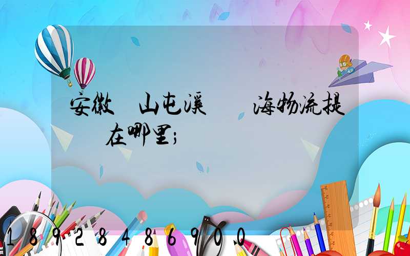 安徽黃山屯溪錦亞海物流提貨點在哪里