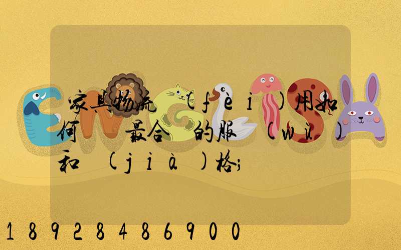 家具物流費(fèi)用如何選擇最合適的服務(wù)和價(jià)格