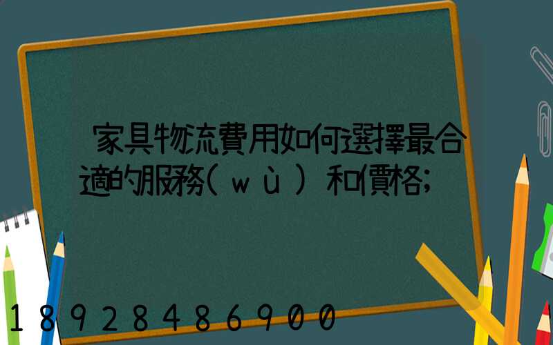 家具物流費用如何選擇最合適的服務(wù)和價格