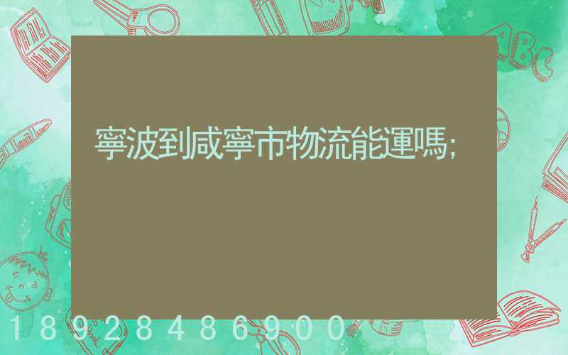 寧波到咸寧市物流能運嗎