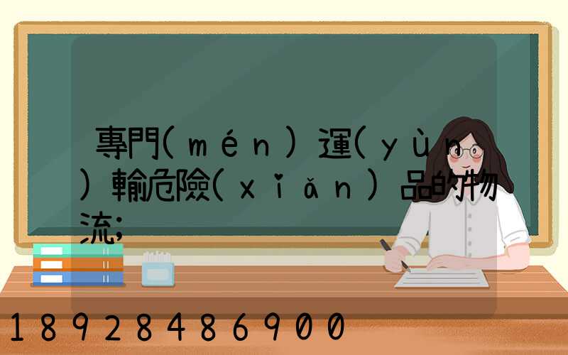 專門(mén)運(yùn)輸危險(xiǎn)品的物流