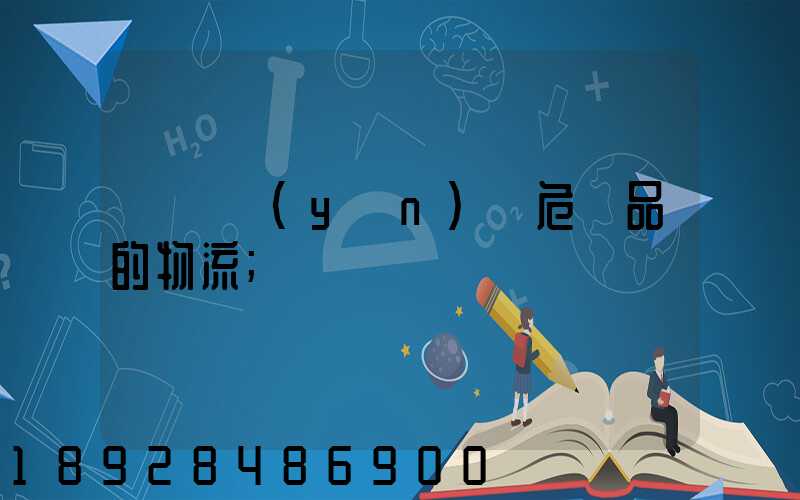 專門運(yùn)輸危險品的物流