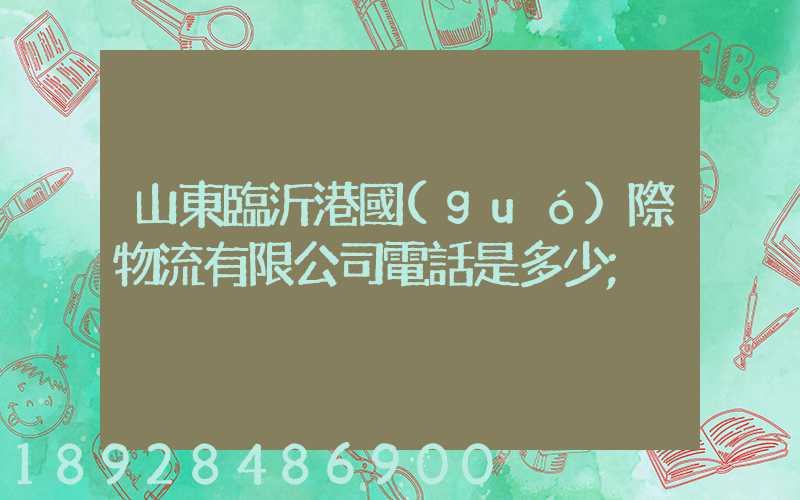 山東臨沂港國(guó)際物流有限公司電話是多少