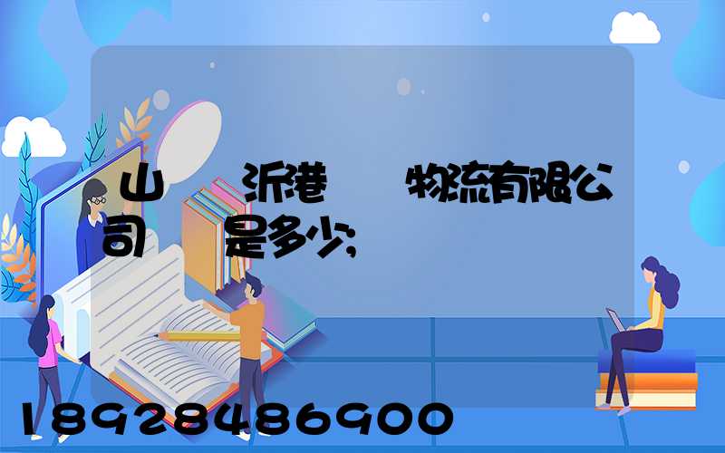 山東臨沂港國際物流有限公司電話是多少