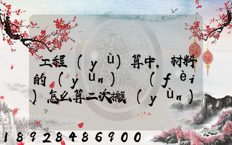 工程預(yù)算中,材料的運(yùn)輸費(fèi)怎么算二次搬運(yùn)費(fèi)怎么進(jìn)行確認(rèn)