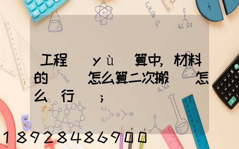 工程預(yù)算中,材料的運輸費怎么算二次搬運費怎么進行確認