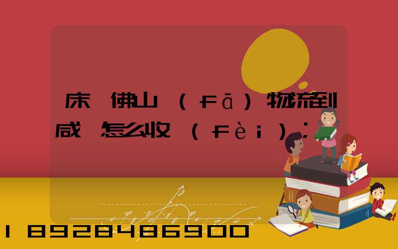 床從佛山發(fā)物流到咸寧怎么收費(fèi)