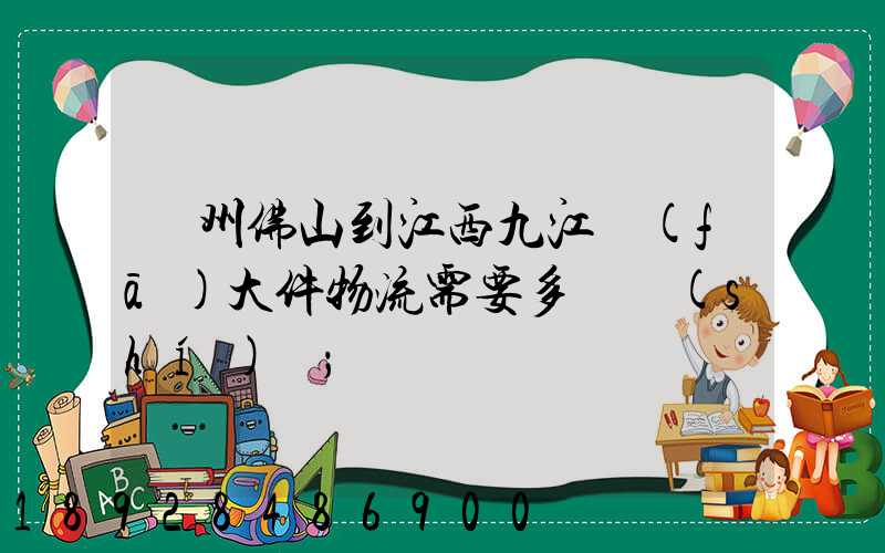 廣州佛山到江西九江發(fā)大件物流需要多長時(shí)間
