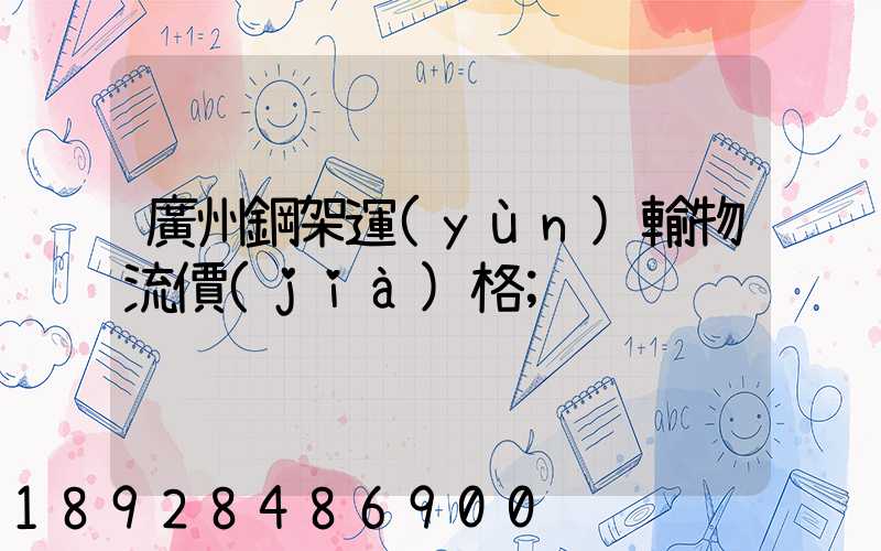 廣州鋼架運(yùn)輸物流價(jià)格