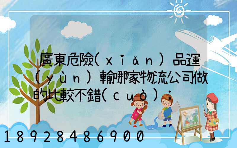 廣東危險(xiǎn)品運(yùn)輸哪家物流公司做的比較不錯(cuò)