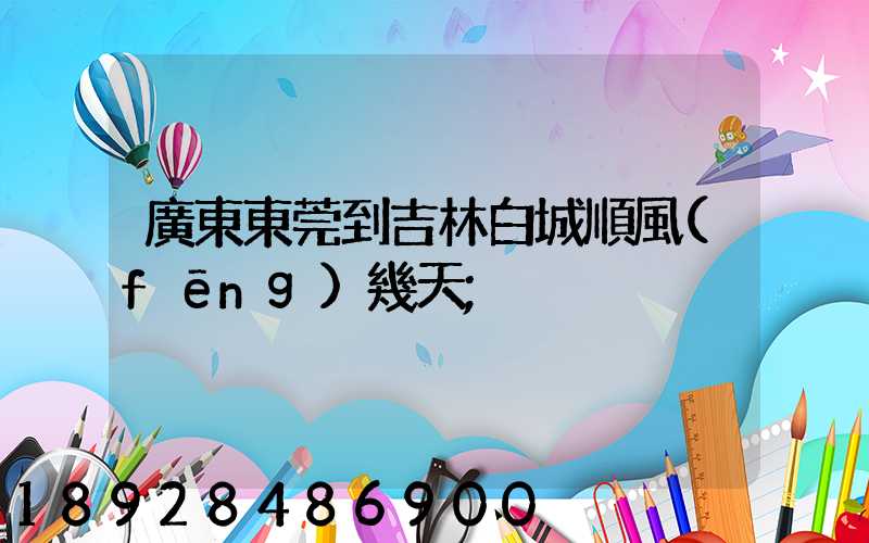 廣東東莞到吉林白城順風(fēng)幾天