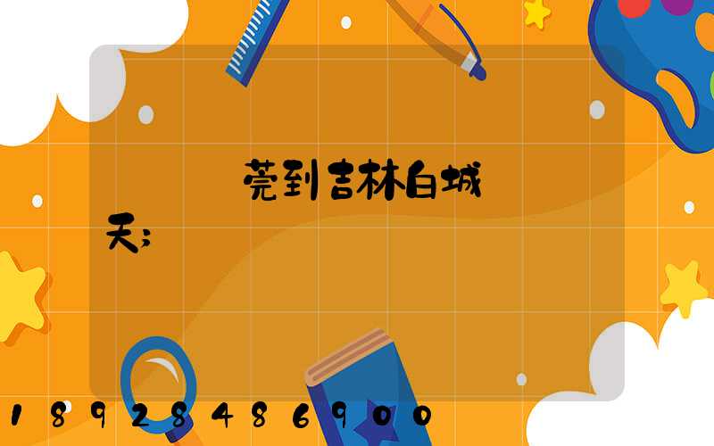 廣東東莞到吉林白城順風幾天