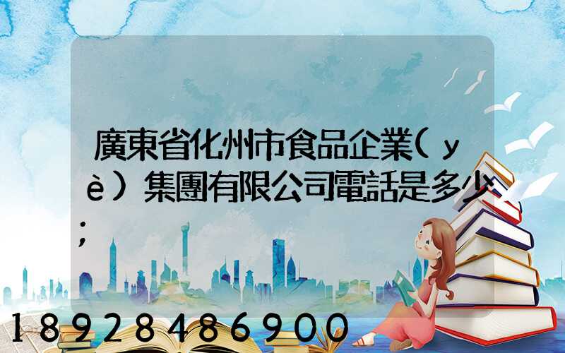 廣東省化州市食品企業(yè)集團有限公司電話是多少