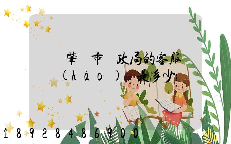 廣東肇慶市郵政局的客服電話號(hào)碼是多少