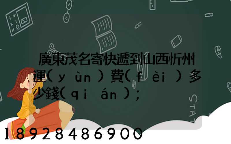 廣東茂名寄快遞到山西忻州運(yùn)費(fèi)多少錢(qián)