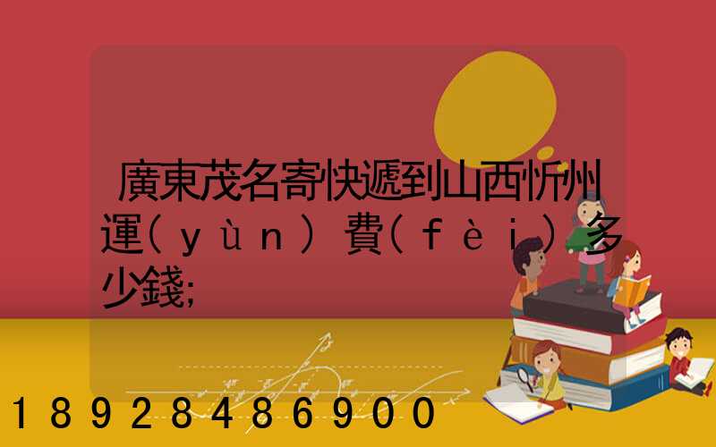 廣東茂名寄快遞到山西忻州運(yùn)費(fèi)多少錢