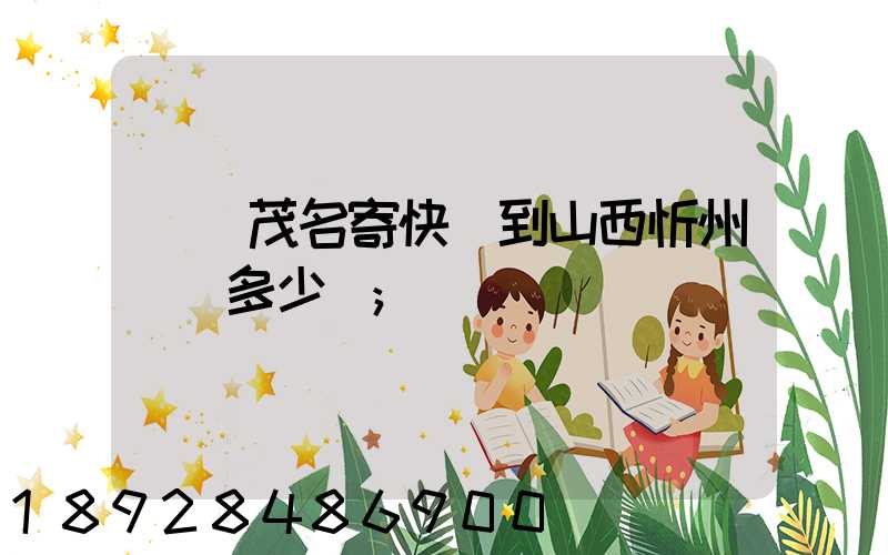 廣東茂名寄快遞到山西忻州運費多少錢