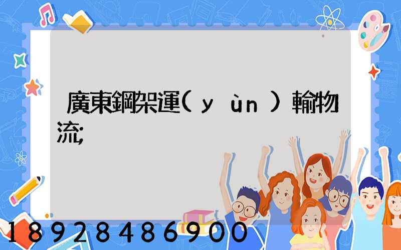 廣東鋼架運(yùn)輸物流