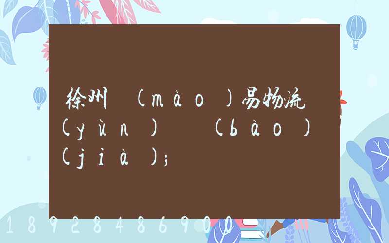 徐州貿(mào)易物流運(yùn)輸報(bào)價(jià)