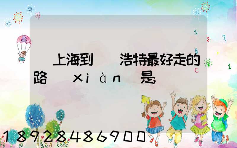 從上海到烏蘭浩特最好走的路線(xiàn)是