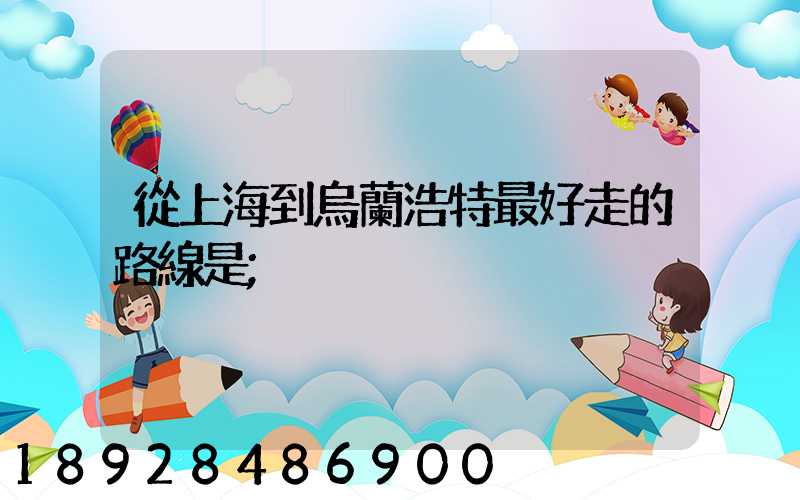 從上海到烏蘭浩特最好走的路線是