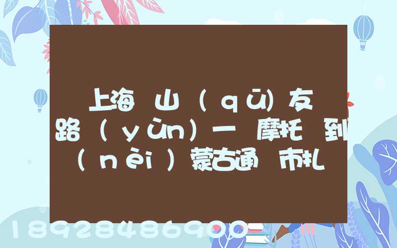 從上海寶山區(qū)友誼路運(yùn)一輛摩托車到內(nèi)蒙古通遼市扎魯特旗需要多少錢...