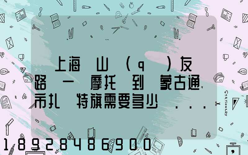從上海寶山區(qū)友誼路運一輛摩托車到內蒙古通遼市扎魯特旗需要多少錢...