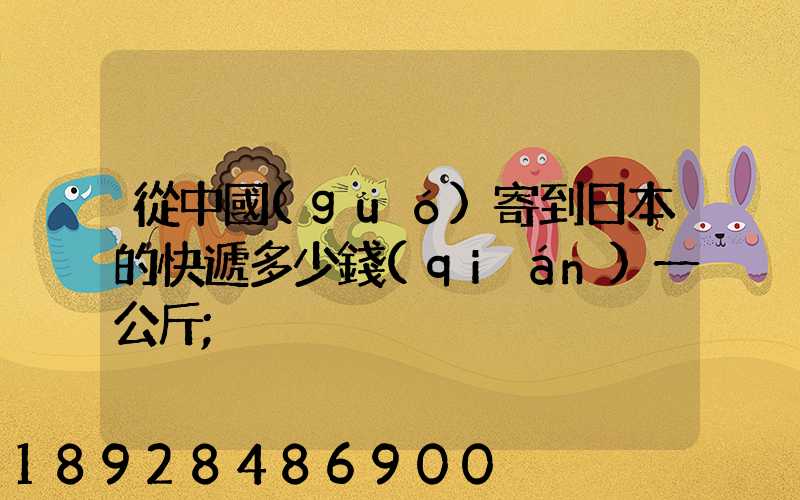 從中國(guó)寄到日本的快遞多少錢(qián)一公斤