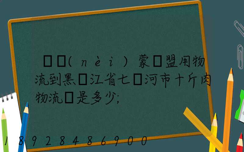從內(nèi)蒙錫盟用物流到黑龍江省七臺河市十斤肉物流費是多少