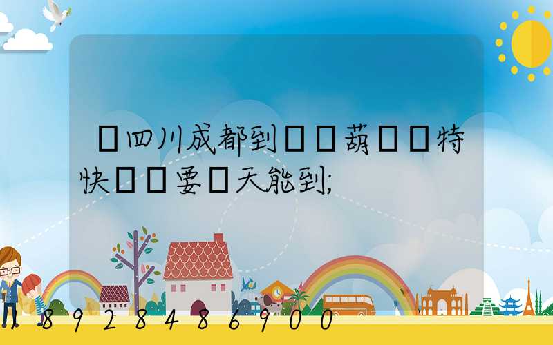 從四川成都到遼寧葫蘆島特快專遞要幾天能到