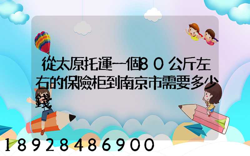 從太原托運一個80公斤左右的保險柜到南京市需要多少錢