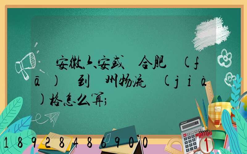 從安徽六安或則合肥發(fā)貨到蘇州物流價(jià)格怎么算