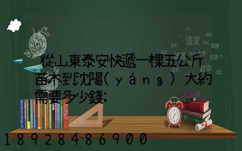 從山東泰安快遞一棵五公斤苗木到沈陽(yáng)大約需要多少錢
