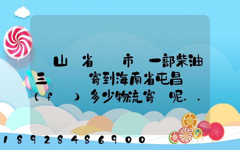 從山東省濟寧市買一部柴油三輪車郵寄到海南省屯昌縣負(fù)多少物流寄費呢...