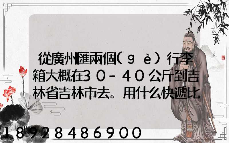 從廣州匯兩個(gè)行李箱大概在30-40公斤到吉林省吉林市去。用什么快遞比較便...