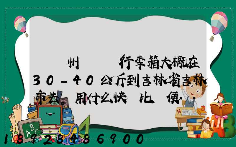從廣州匯兩個行李箱大概在30-40公斤到吉林省吉林市去。用什么快遞比較便...