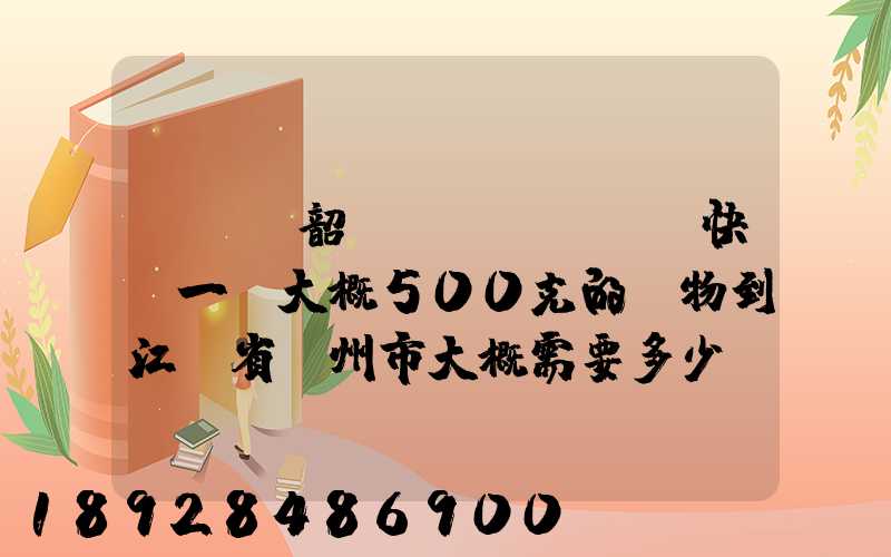 從廣東韶關(guān)快遞一份大概500克的禮物到江蘇省蘇州市大概需要多少郵費(fèi)...