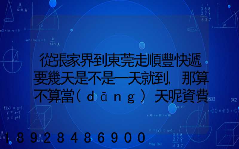 從張家界到東莞走順豐快遞要幾天是不是一天就到,那算不算當(dāng)天呢資費...