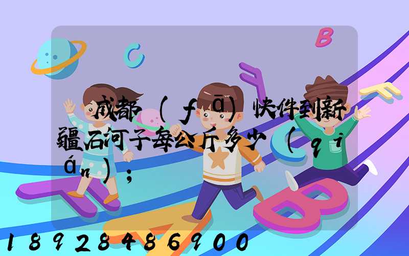從成都發(fā)快件到新疆石河子每公斤多少錢(qián)