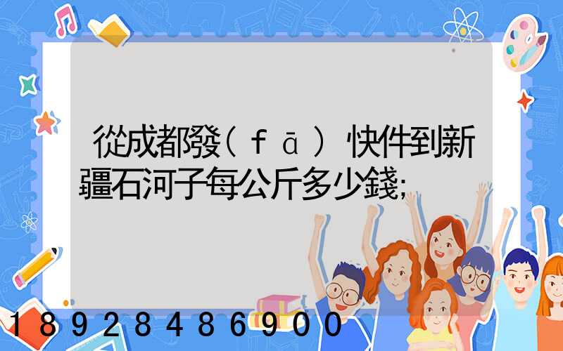 從成都發(fā)快件到新疆石河子每公斤多少錢