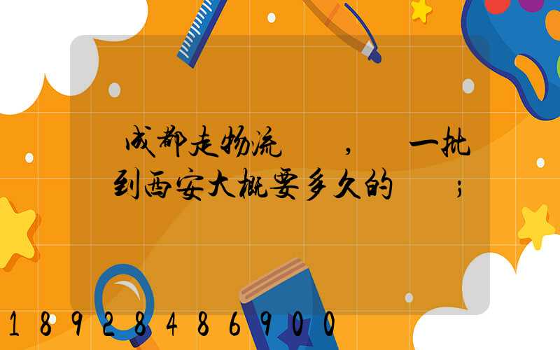 從成都走物流運輸,運一批貨到西安大概要多久的時間