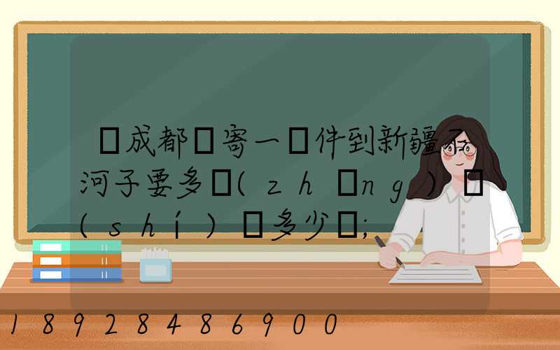 從成都郵寄一證件到新疆石河子要多長(zhǎng)時(shí)間多少錢