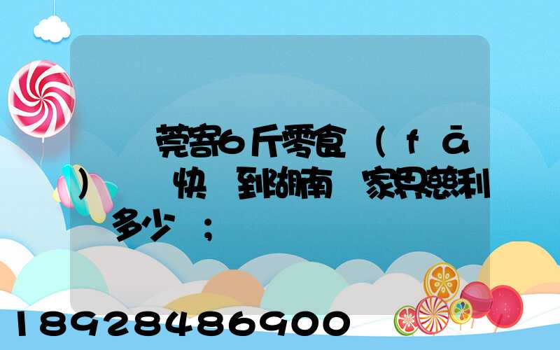 從東莞寄6斤零食發(fā)順豐快遞到湖南張家界慈利縣多少錢